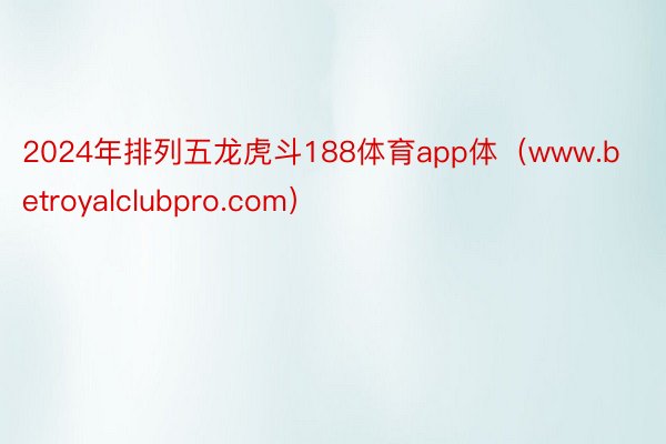 2024年排列五龙虎斗188体育app体（www.betroyalclubpro.com）