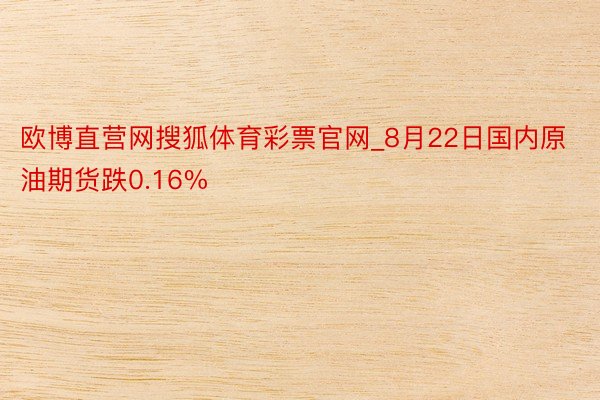欧博直营网搜狐体育彩票官网_8月22日国内原油期货跌0.16%