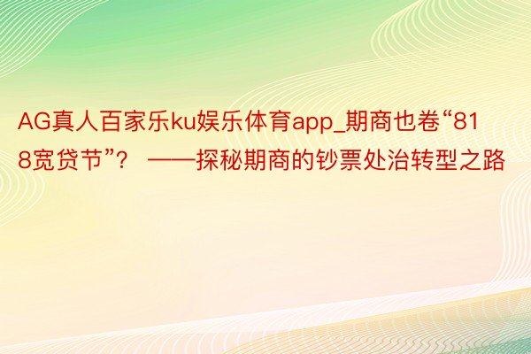 AG真人百家乐ku娱乐体育app_期商也卷“818宽贷节”？ ——探秘期商的钞票处治转型之路