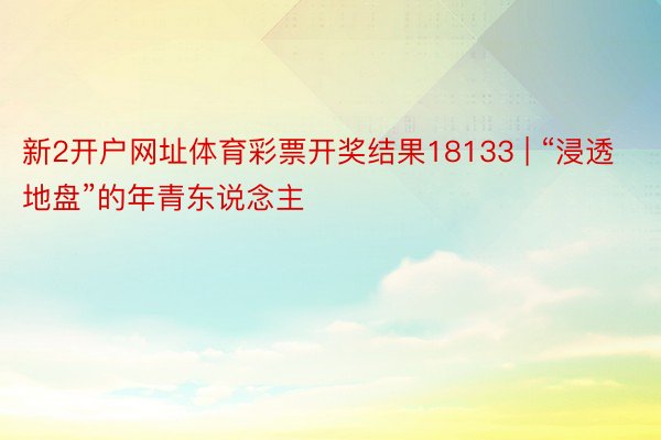 新2开户网址体育彩票开奖结果18133 | “浸透地盘”的年青东说念主