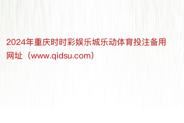 2024年重庆时时彩娱乐城乐动体育投注备用网址（www.qidsu.com）