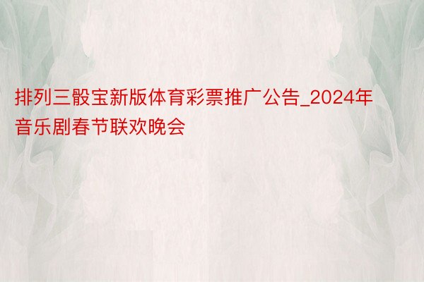 排列三骰宝新版体育彩票推广公告_2024年音乐剧春节联欢晚会