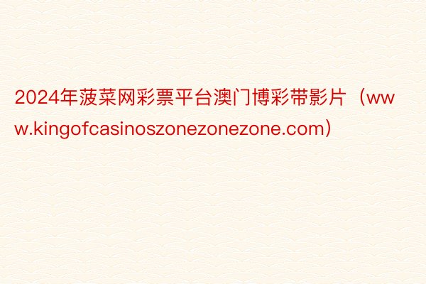 2024年菠菜网彩票平台澳门博彩带影片（www.kingofcasinoszonezonezone.com）