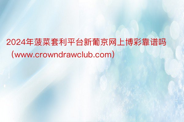 2024年菠菜套利平台新葡京网上博彩靠谱吗（www.crowndrawclub.com）