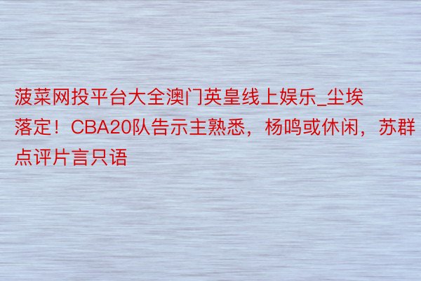 菠菜网投平台大全澳门英皇线上娱乐_尘埃落定！CBA20队告示主熟悉，杨鸣或休闲，苏群点评片言只语