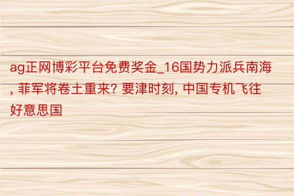 ag正网博彩平台免费奖金_16国势力派兵南海, 菲军将卷土重来? 要津时刻, 中国专机飞往好意思国