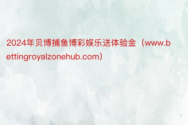 2024年贝博捕鱼博彩娱乐送体验金（www.bettingroyalzonehub.com）