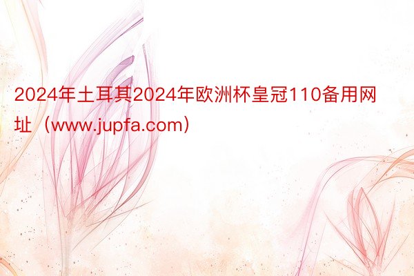 2024年土耳其2024年欧洲杯皇冠110备用网址（www.jupfa.com）