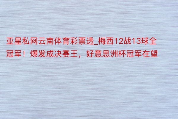 亚星私网云南体育彩票透_梅西12战13球全冠军！爆发成决赛王，好意思洲杯冠军在望