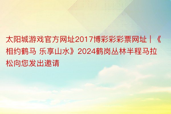 太阳城游戏官方网址2017博彩彩彩票网址 | 《相约鹤马 乐享山水》2024鹤岗丛林半程马拉松向您发出邀请