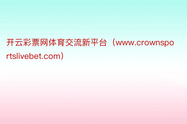 开云彩票网体育交流新平台（www.crownsportslivebet.com）