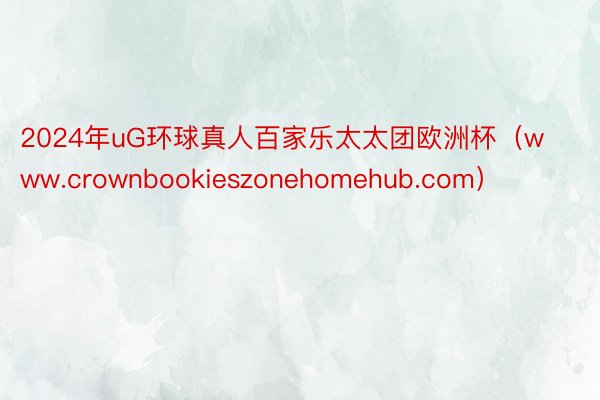 2024年uG环球真人百家乐太太团欧洲杯（www.crownbookieszonehomehub.com）