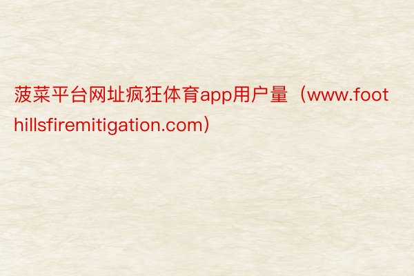 菠菜平台网址疯狂体育app用户量（www.foothillsfiremitigation.com）