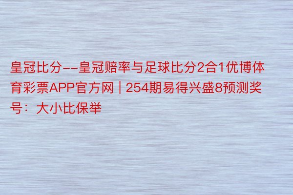 皇冠比分--皇冠赔率与足球比分2合1优博体育彩票APP官方网 | 254期易得兴盛8预测奖号：大小比保举