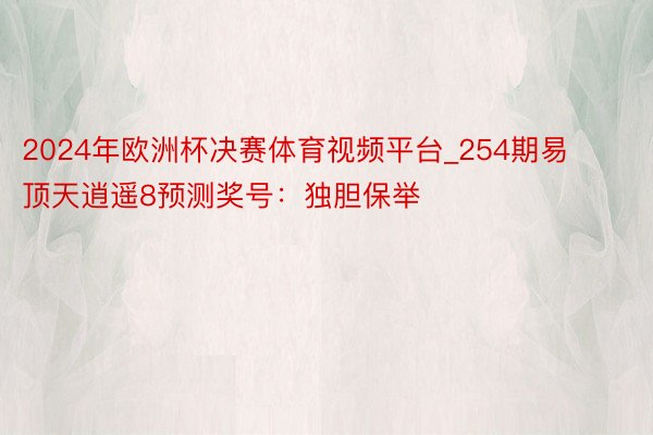 2024年欧洲杯决赛体育视频平台_254期易顶天逍遥8预测奖号：独胆保举