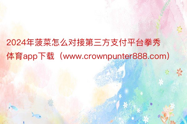 2024年菠菜怎么对接第三方支付平台拳秀体育app下载（www.crownpunter888.com）