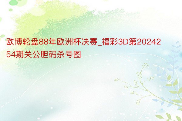 欧博轮盘88年欧洲杯决赛_福彩3D第2024254期关公胆码杀号图