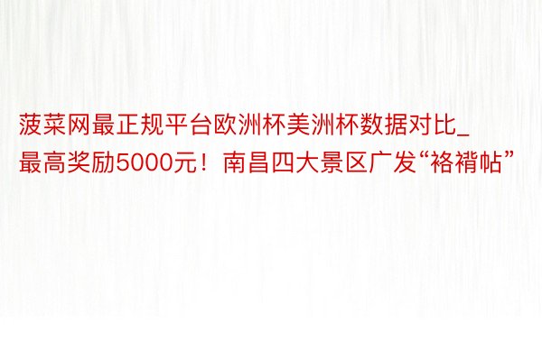 菠菜网最正规平台欧洲杯美洲杯数据对比_最高奖励5000元！南昌四大景区广发“袼褙帖”