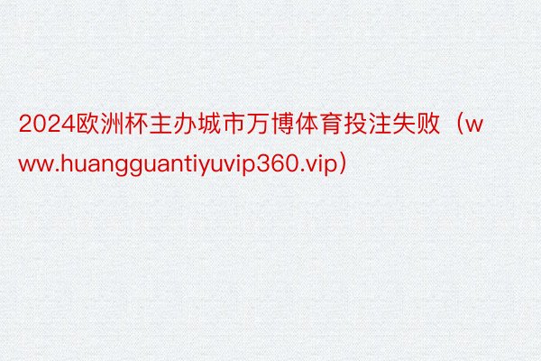 2024欧洲杯主办城市万博体育投注失败（www.huangguantiyuvip360.vip）