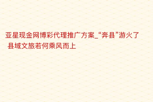 亚星现金网博彩代理推广方案_“奔县”游火了 县域文旅若何乘风而上