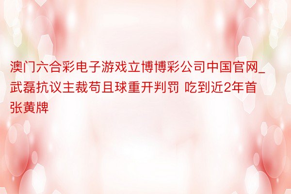 澳门六合彩电子游戏立博博彩公司中国官网_武磊抗议主裁苟且球重开判罚 吃到近2年首张黄牌