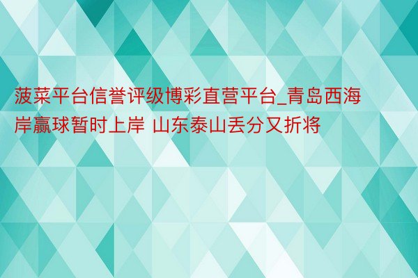 菠菜平台信誉评级博彩直营平台_青岛西海岸赢球暂时上岸 山东泰山丢分又折将