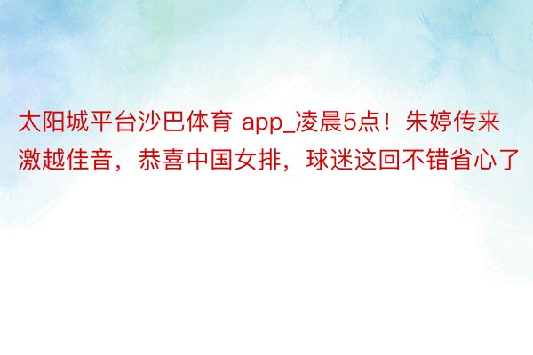 太阳城平台沙巴体育 app_凌晨5点！朱婷传来激越佳音，恭喜中国女排，球迷这回不错省心了