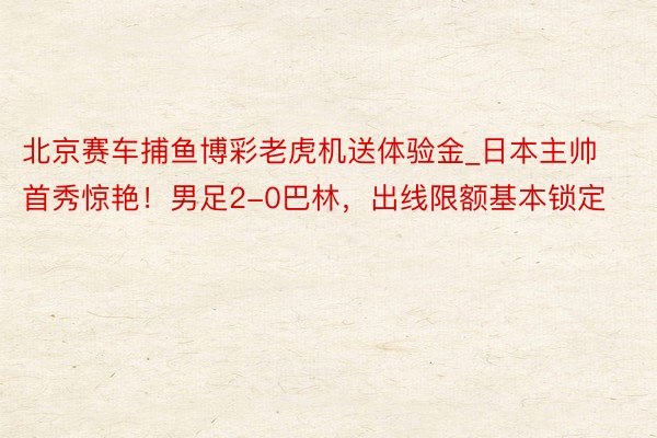 北京赛车捕鱼博彩老虎机送体验金_日本主帅首秀惊艳！男足2-0巴林，出线限额基本锁定