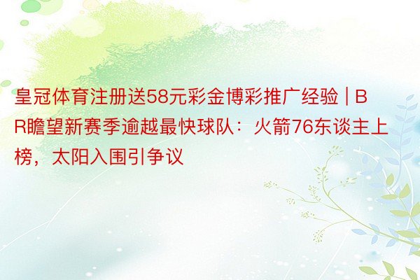 皇冠体育注册送58元彩金博彩推广经验 | BR瞻望新赛季逾越最快球队：火箭76东谈主上榜，太阳入围引争议