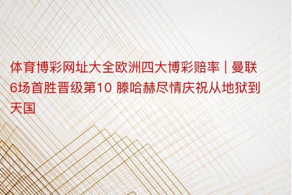 体育博彩网址大全欧洲四大博彩赔率 | 曼联6场首胜晋级第10 滕哈赫尽情庆祝从地狱到天国