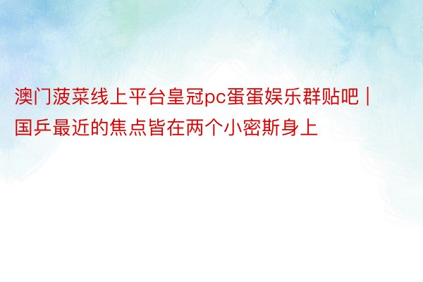 澳门菠菜线上平台皇冠pc蛋蛋娱乐群贴吧 | 国乒最近的焦点皆在两个小密斯身上