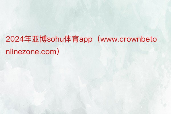 2024年亚博sohu体育app（www.crownbetonlinezone.com）