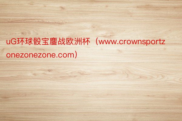 uG环球骰宝鏖战欧洲杯（www.crownsportzonezonezone.com）