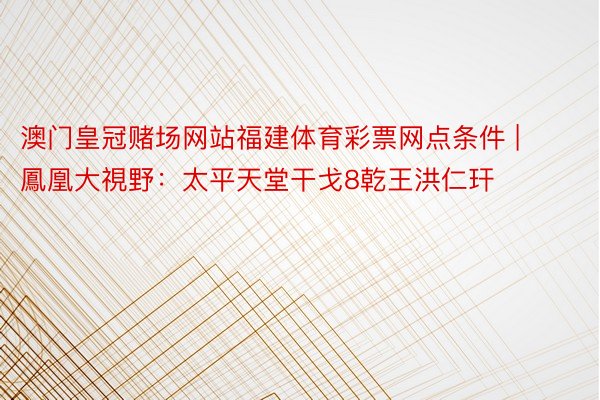 澳门皇冠赌场网站福建体育彩票网点条件 | 鳳凰大視野：太平天堂干戈8乾王洪仁玕