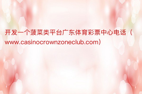 开发一个菠菜类平台广东体育彩票中心电话（www.casinocrownzoneclub.com）