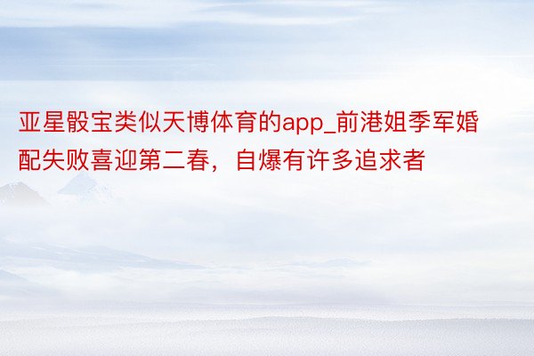 亚星骰宝类似天博体育的app_前港姐季军婚配失败喜迎第二春，自爆有许多追求者