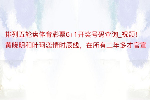 排列五轮盘体育彩票6+1开奖号码查询_祝颂！黄晓明和叶珂恋情时辰线，在所有二年多才官宣