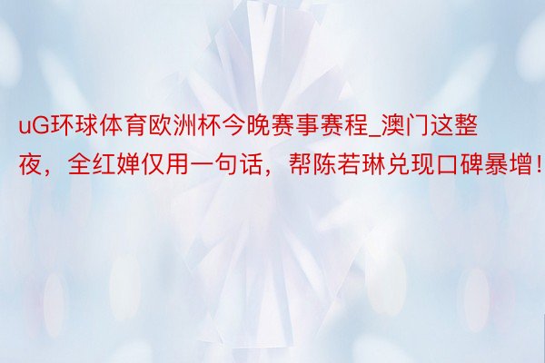 uG环球体育欧洲杯今晚赛事赛程_澳门这整夜，全红婵仅用一句话，帮陈若琳兑现口碑暴增！