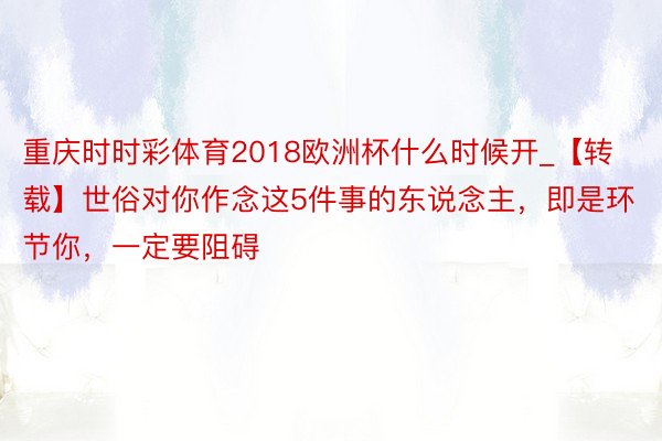 重庆时时彩体育2018欧洲杯什么时候开_【转载】世俗对你作念这5件事的东说念主，即是环节你，一定要阻碍