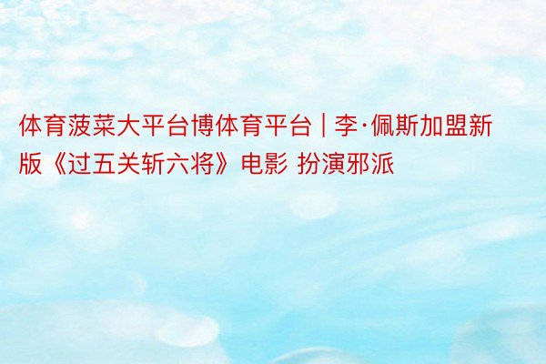 体育菠菜大平台博体育平台 | 李·佩斯加盟新版《过五关斩六将》电影 扮演邪派