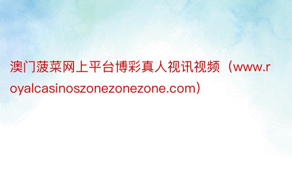 澳门菠菜网上平台博彩真人视讯视频（www.royalcasinoszonezonezone.com）