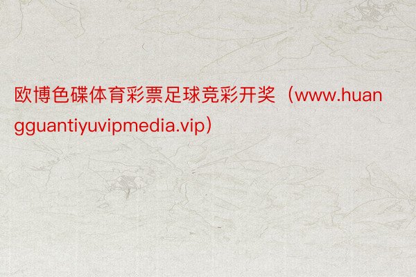 欧博色碟体育彩票足球竞彩开奖（www.huangguantiyuvipmedia.vip）