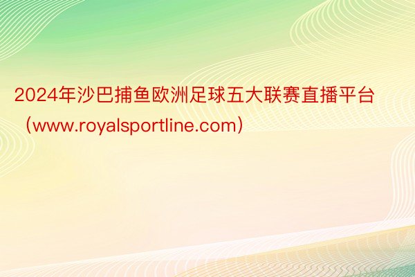 2024年沙巴捕鱼欧洲足球五大联赛直播平台（www.royalsportline.com）