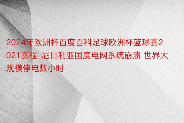 2024年欧洲杯百度百科足球欧洲杯篮球赛2021赛程_尼日利亚国度电网系统崩溃 世界大规模停电数小时