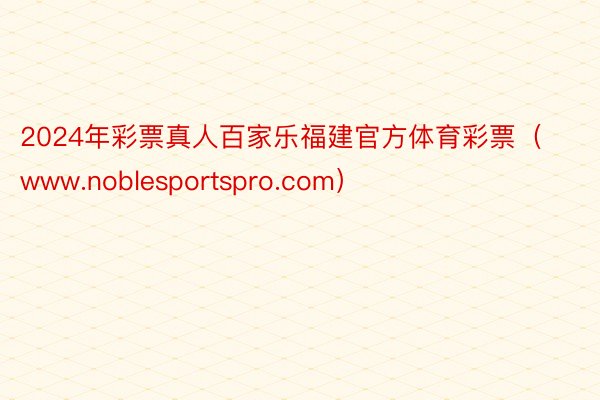 2024年彩票真人百家乐福建官方体育彩票（www.noblesportspro.com）