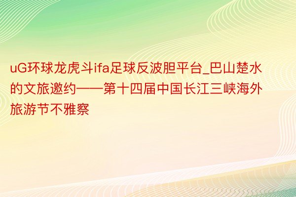 uG环球龙虎斗ifa足球反波胆平台_巴山楚水的文旅邀约——第十四届中国长江三峡海外旅游节不雅察