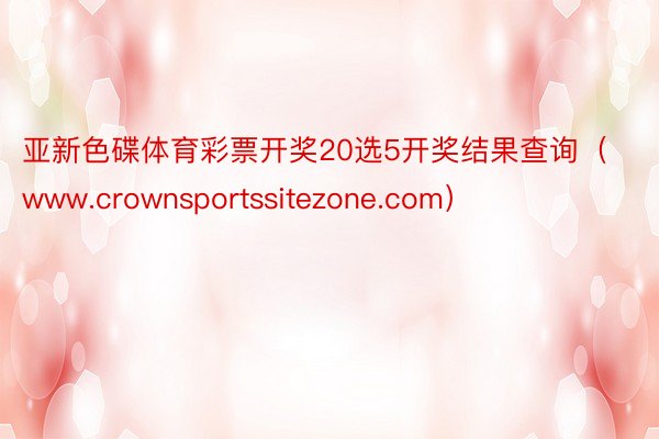 亚新色碟体育彩票开奖20选5开奖结果查询（www.crownsportssitezone.com）