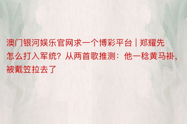 澳门银河娱乐官网求一个博彩平台 | 郑耀先怎么打入军统？从两首歌推测：他一稔黄马褂，被戴笠拉去了