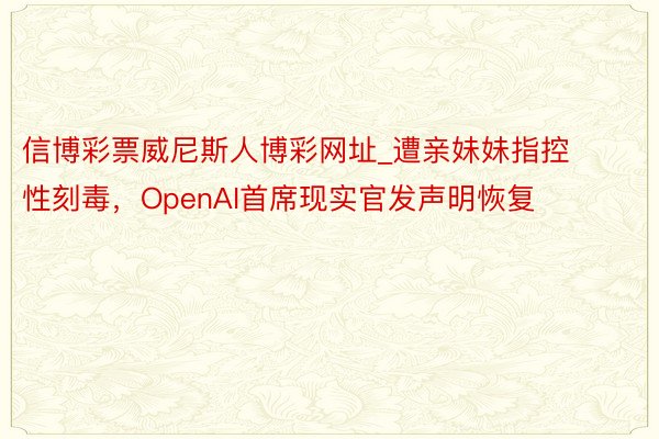 信博彩票威尼斯人博彩网址_遭亲妹妹指控性刻毒，OpenAI首席现实官发声明恢复