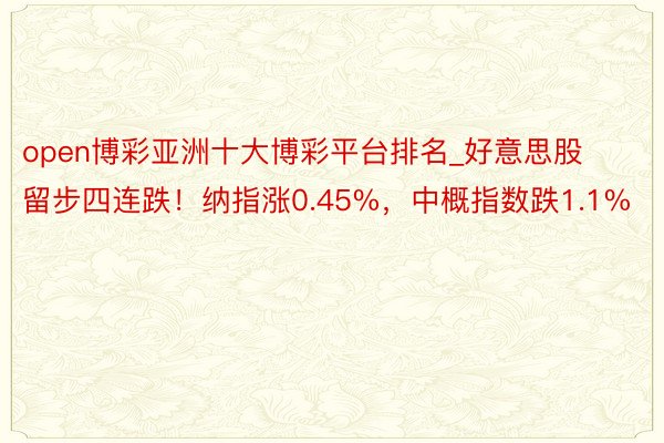 open博彩亚洲十大博彩平台排名_好意思股留步四连跌！纳指涨0.45%，中概指数跌1.1%